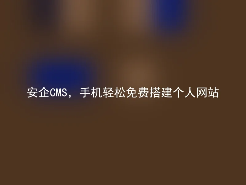 安企CMS,手机轻松免费搭建个人网站