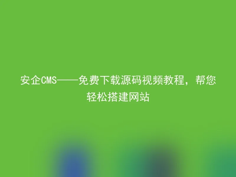 安企CMS——免费下载源码视频教程,帮您轻松搭建网站