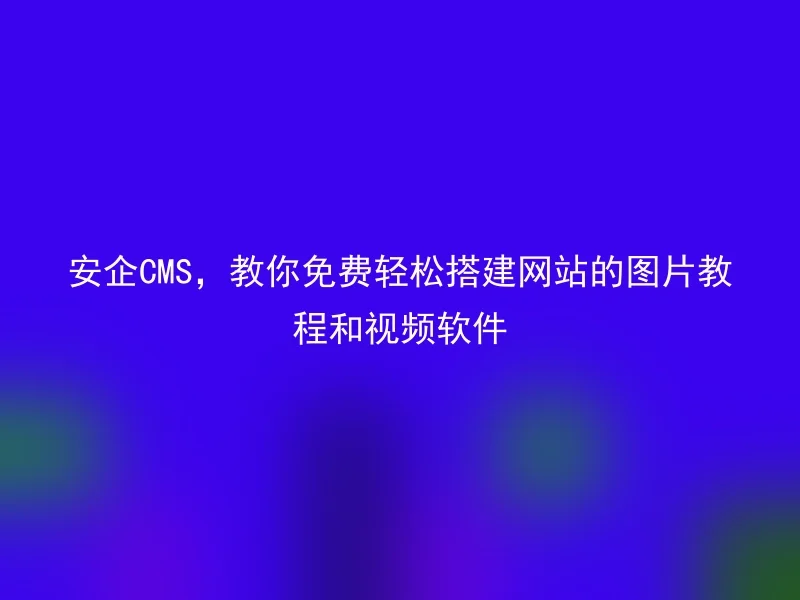 安企CMS，教你免费轻松搭建网站的图片教程和视频软件