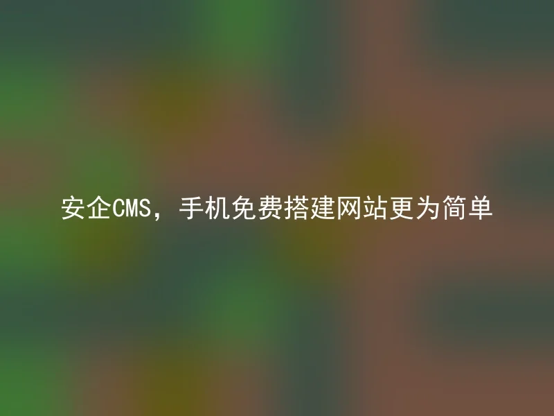 安企CMS,手机免费搭建网站更为简单