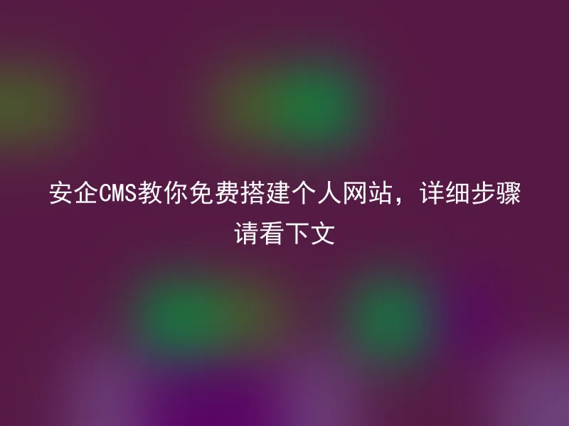 安企CMS教你免费搭建个人网站,详细步骤请看下文