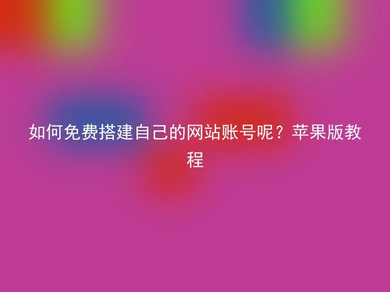 如何免费搭建自己的网站账号呢?苹果版教程
