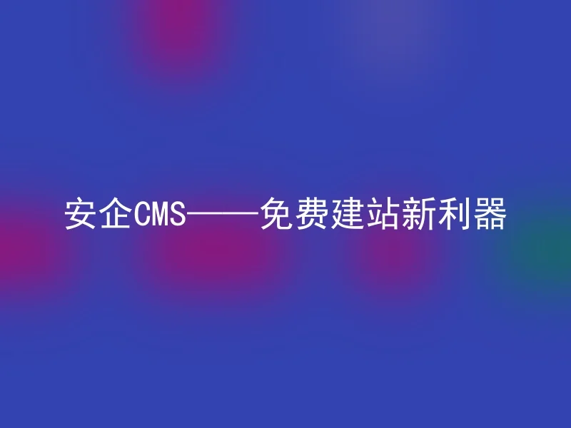 安企CMS——免费建站新利器