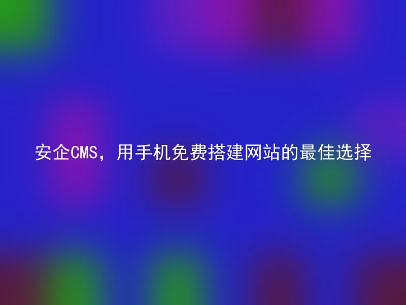 安企CMS,用手机免费搭建网站的最佳选择