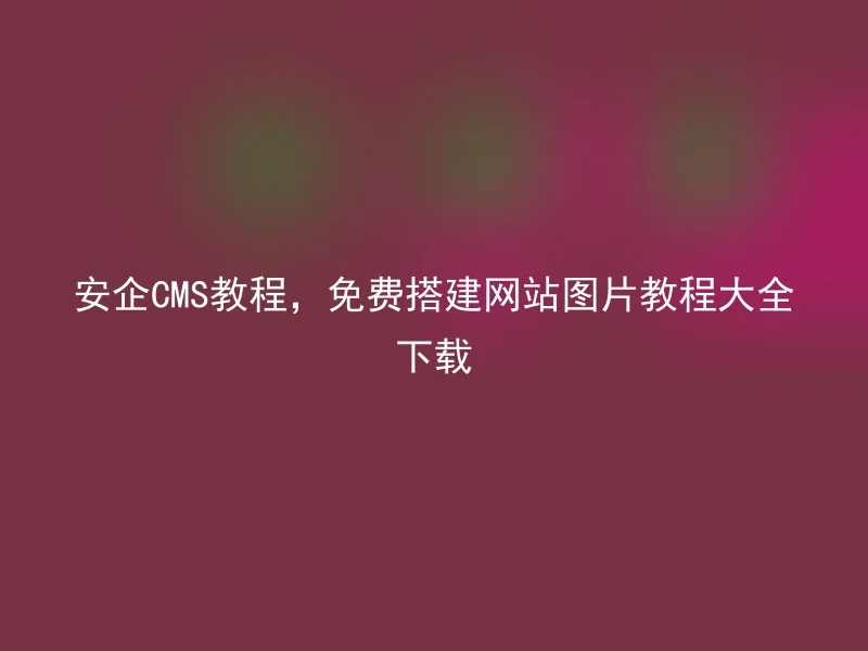 安企CMS教程，免费搭建网站图片教程大全下载