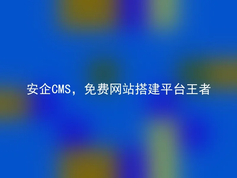 安企CMS,免费网站搭建平台王者