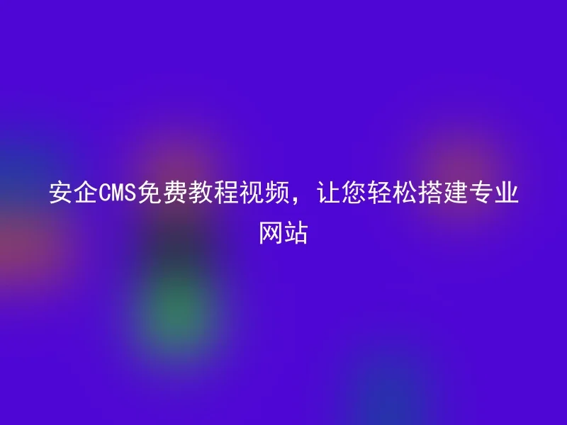 安企CMS免费教程视频,让您轻松搭建专业网站
