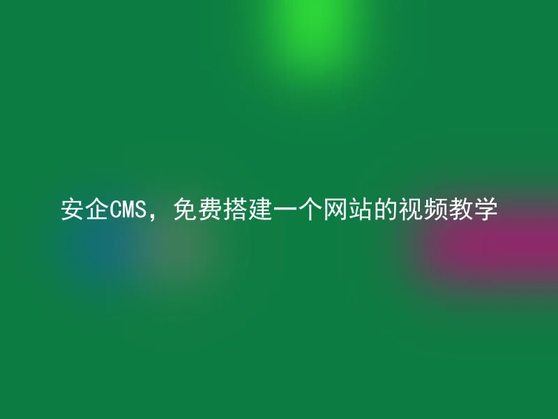 安企CMS,免费搭建一个网站的视频教学