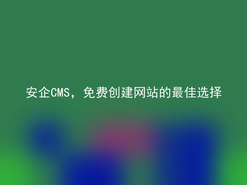 安企CMS,免费创建网站的最佳选择