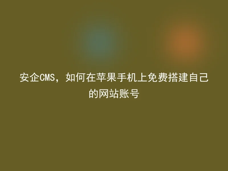 安企CMS,如何在苹果手机上免费搭建自己的网站账号