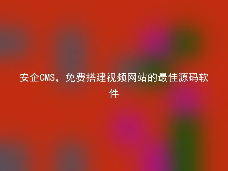 安企CMS,免费搭建视频网站的最佳源码软件