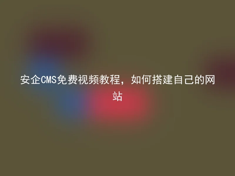 安企CMS免费视频教程,如何搭建自己的网站