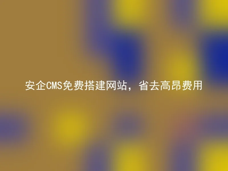 安企CMS免费搭建网站,省去高昂费用