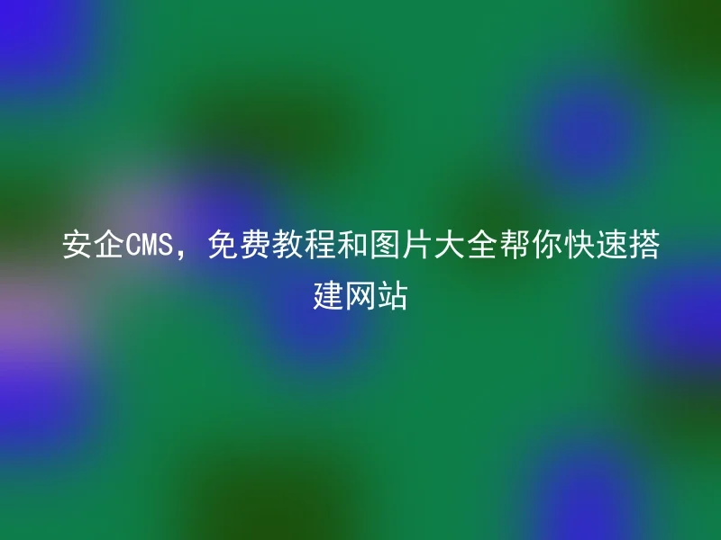 安企CMS,免费教程和图片大全帮你快速搭建网站