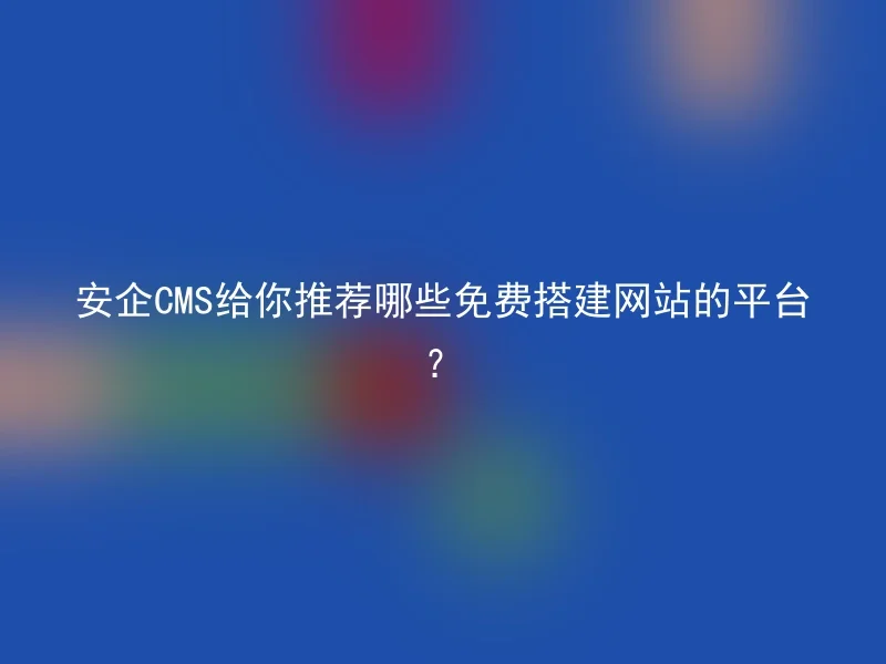 安企CMS给你推荐哪些免费搭建网站的平台?