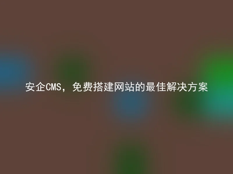 安企CMS,免费搭建网站的最佳解决方案