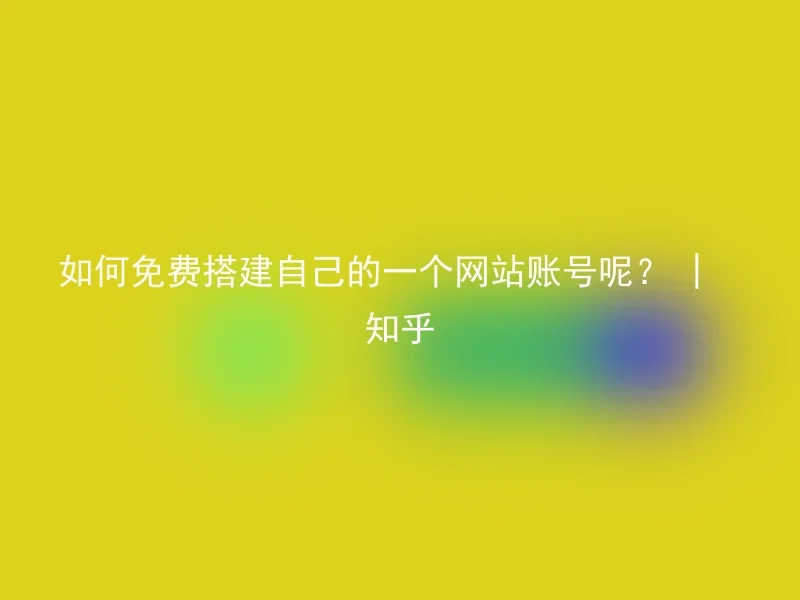 如何免费搭建自己的一个网站账号呢? | 知乎