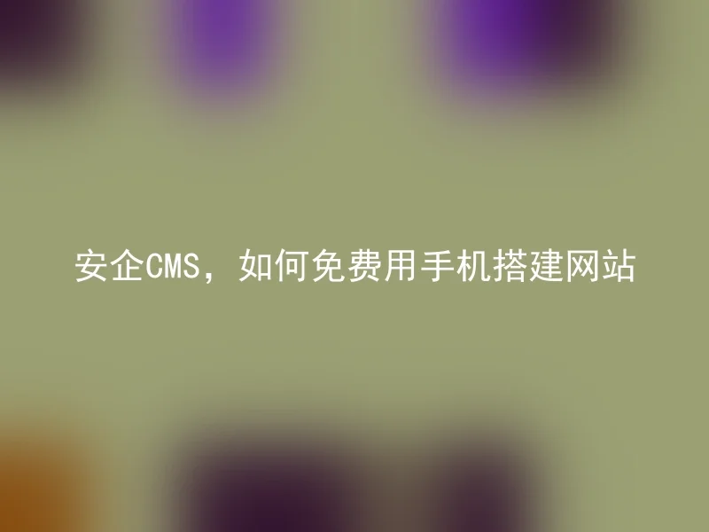 安企CMS,如何免费用手机搭建网站
