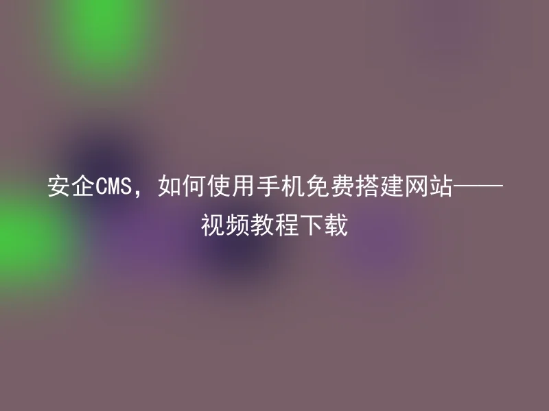 安企CMS,如何使用手机免费搭建网站——视频教程下载