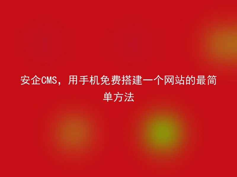 安企CMS,用手机免费搭建一个网站的最简单方法