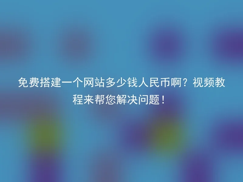 免费搭建一个网站多少钱人民币啊?视频教程来帮您解决问题!