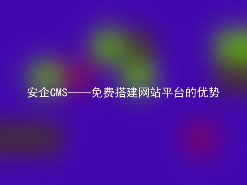 安企CMS——免费搭建网站平台的优势