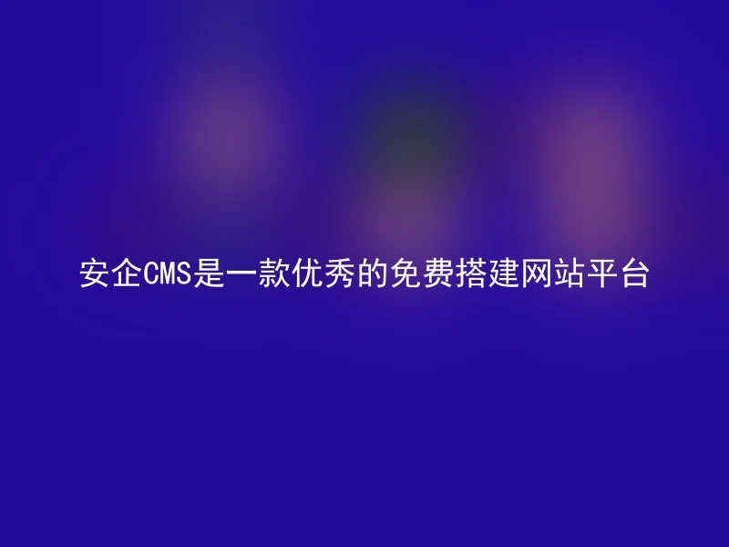 安企CMS是一款优秀的免费搭建网站平台