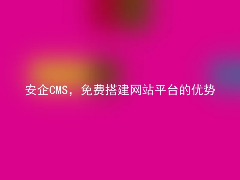 安企CMS,免费搭建网站平台的优势