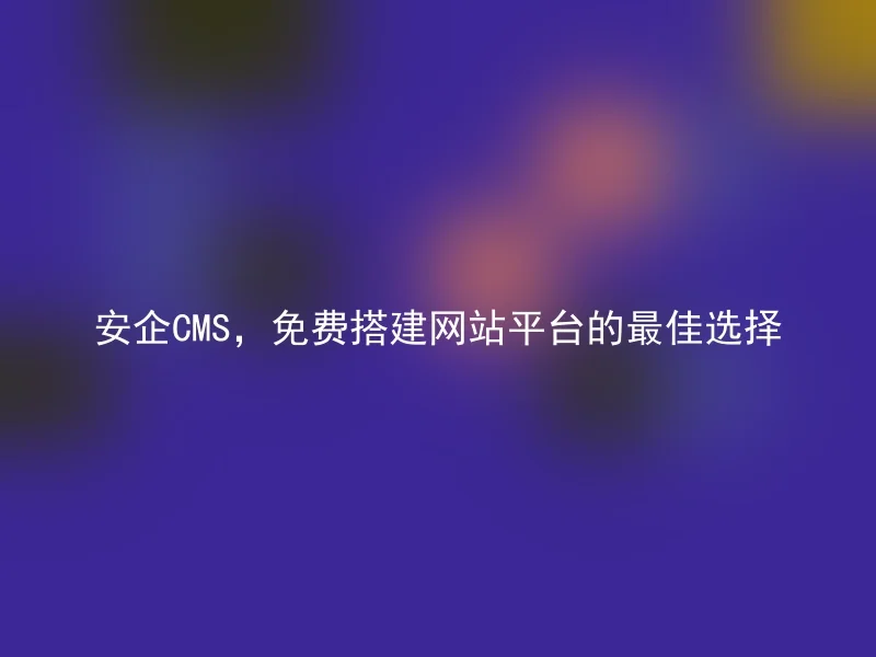 安企CMS，免费搭建网站平台的最佳选择