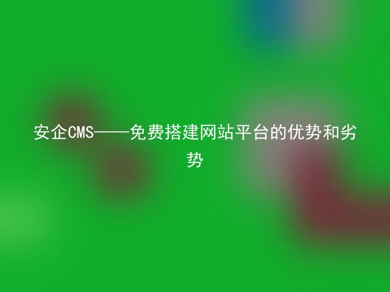 安企CMS——免费搭建网站平台的优势和劣势