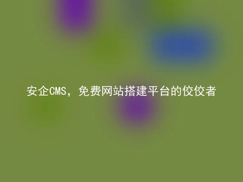 安企CMS，免费网站搭建平台的佼佼者