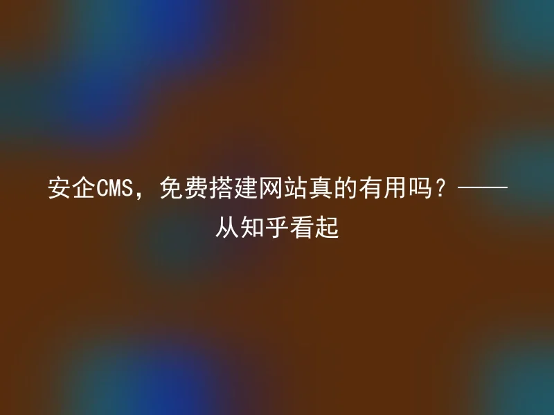 安企CMS，免费搭建网站真的有用吗？——从知乎看起