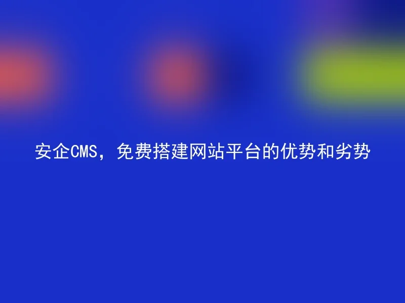 安企CMS，免费搭建网站平台的优势和劣势