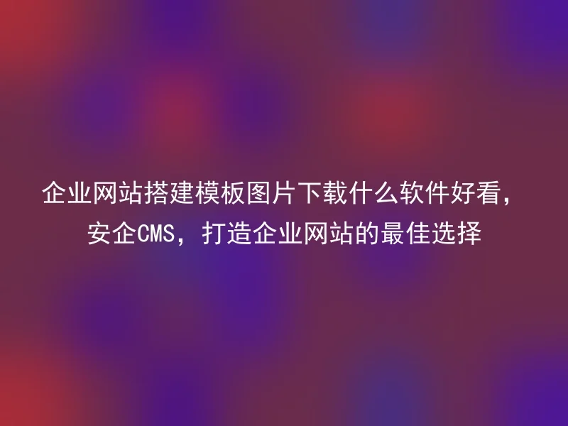 企业网站搭建模板图片下载什么软件好看,安企CMS,打造企业网站的最佳选择