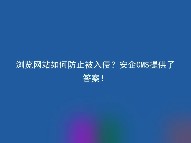 浏览网站如何防止被入侵?安企CMS提供了答案!