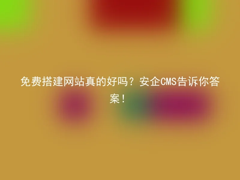 免费搭建网站真的好吗?安企CMS告诉你答案!