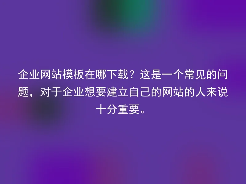 企业网站模板在哪下载?这是一个常见的问题,对于企业想要建立自己的网站的人来说十分重要。