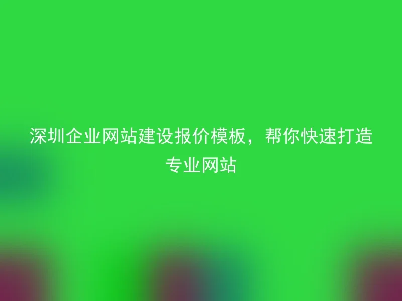 深圳企业网站建设报价模板,帮你快速打造专业网站