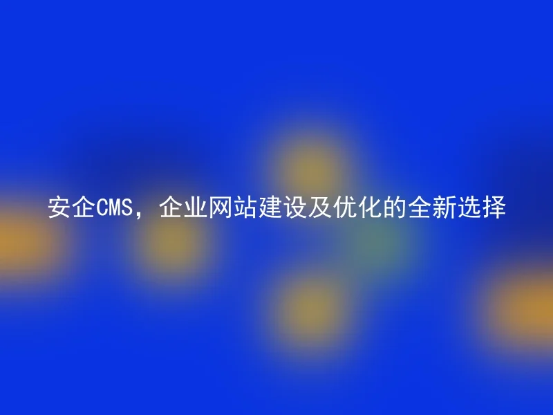 安企CMS,企业网站建设及优化的全新选择