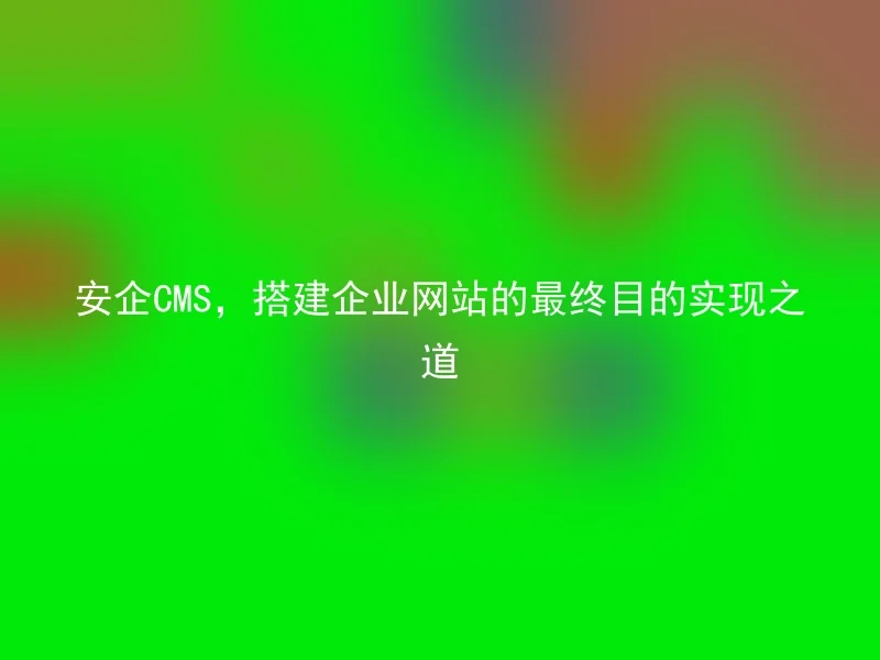 安企CMS,搭建企业网站的最终目的实现之道