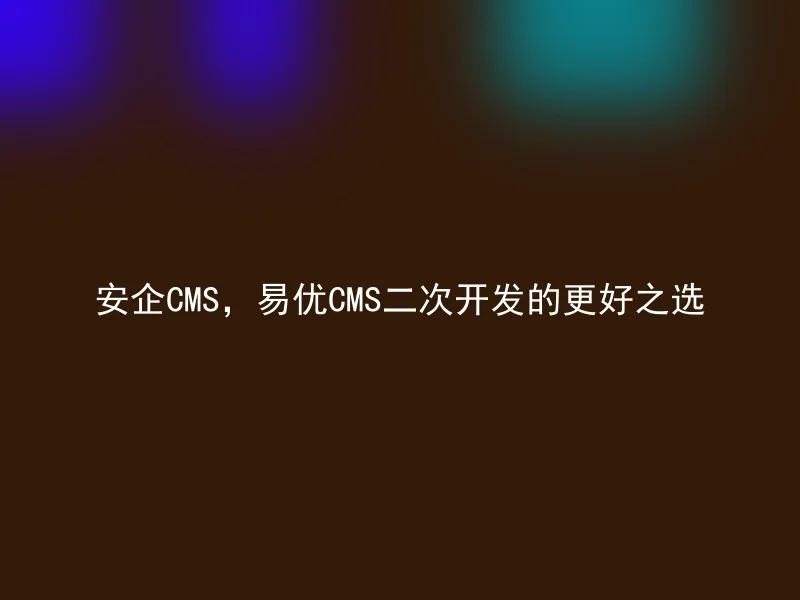 安企CMS,易优CMS二次开发的更好之选
