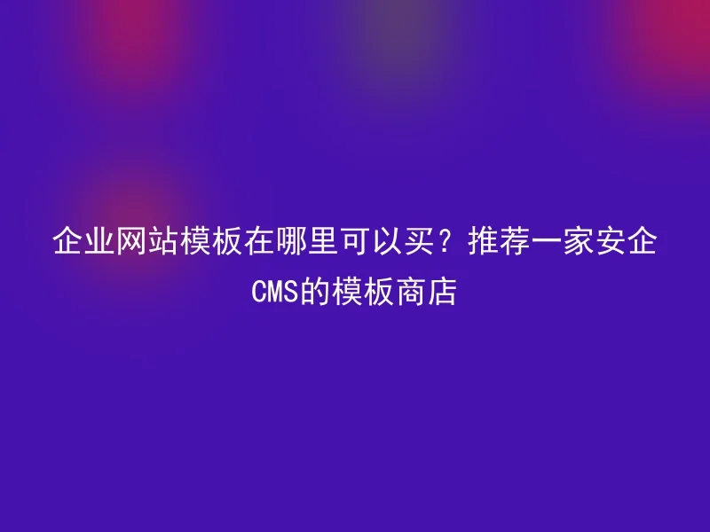企业网站模板在哪里可以买?推荐一家安企CMS的模板商店
