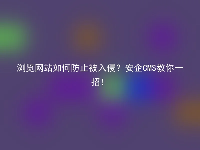 浏览网站如何防止被入侵?安企CMS教你一招!