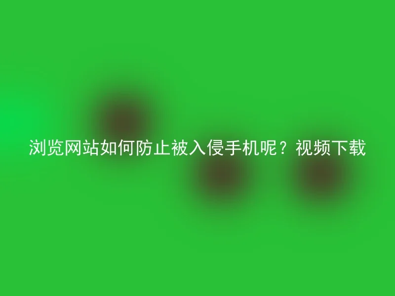 浏览网站如何防止被入侵手机呢?视频下载