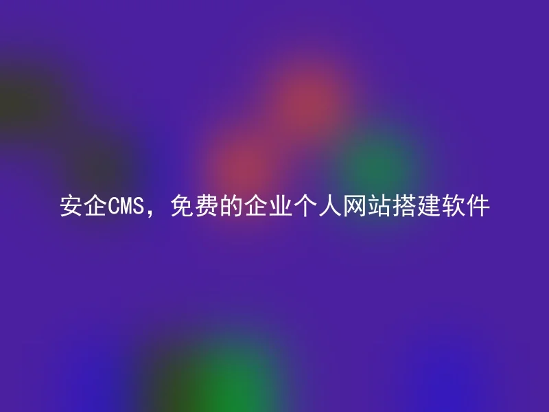 安企CMS，免费的企业个人网站搭建软件