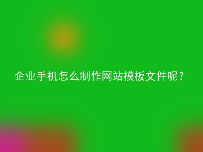 企业手机怎么制作网站模板文件呢?