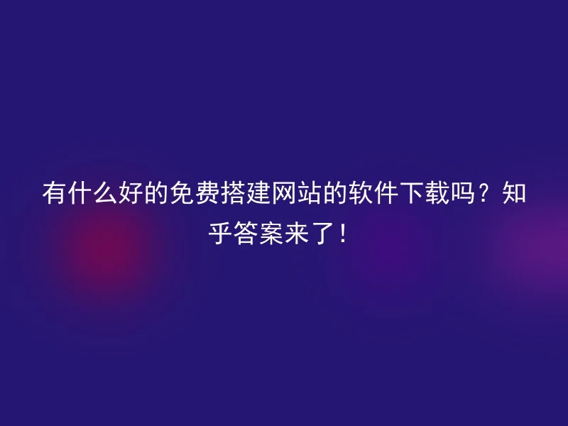 有什么好的免费搭建网站的软件下载吗?知乎答案来了!