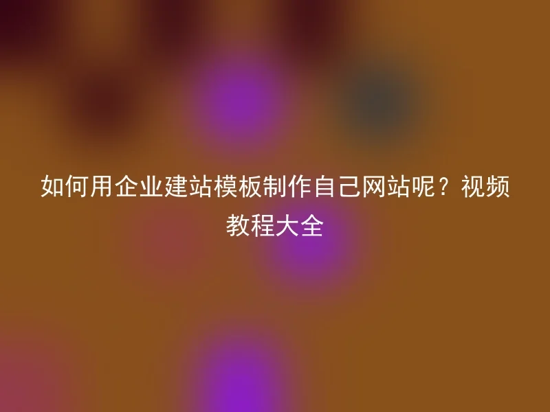 如何用企业建站模板制作自己网站呢?视频教程大全