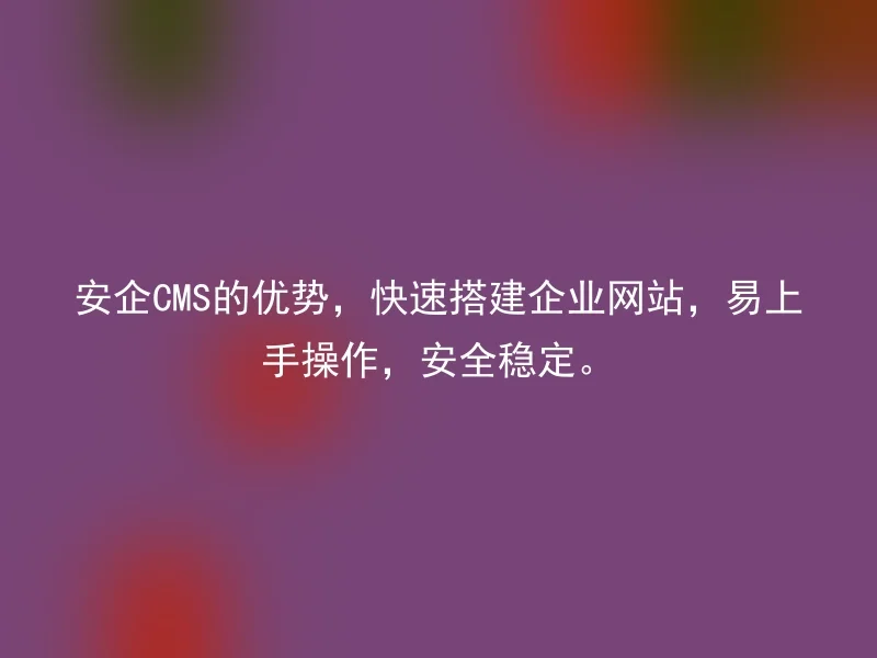 安企CMS的优势,快速搭建企业网站,易上手操作,安全稳定。