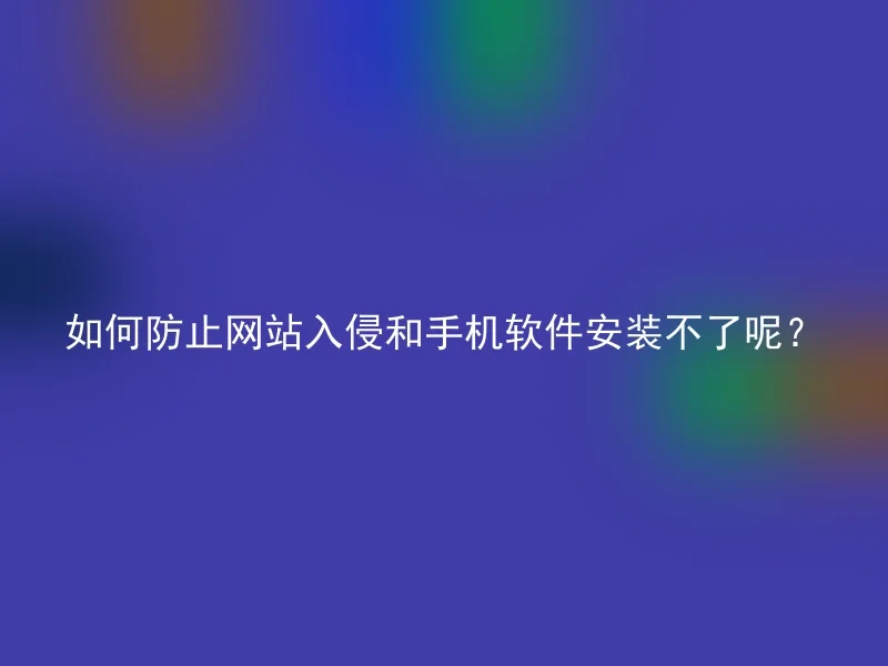 如何防止网站入侵和手机软件安装不了呢?